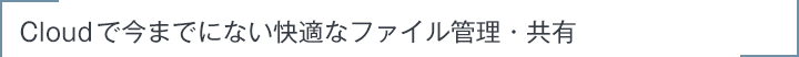 Cloud で今までにない快適なファイル管理・共有